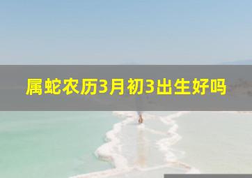 属蛇农历3月初3出生好吗