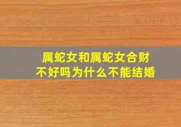 属蛇女和属蛇女合财不好吗为什么不能结婚