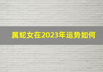 属蛇女在2023年运势如何