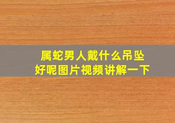 属蛇男人戴什么吊坠好呢图片视频讲解一下