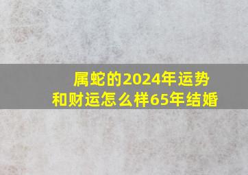 属蛇的2024年运势和财运怎么样65年结婚