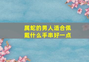 属蛇的男人适合佩戴什么手串好一点