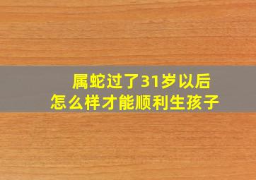 属蛇过了31岁以后怎么样才能顺利生孩子