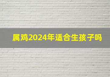 属鸡2024年适合生孩子吗