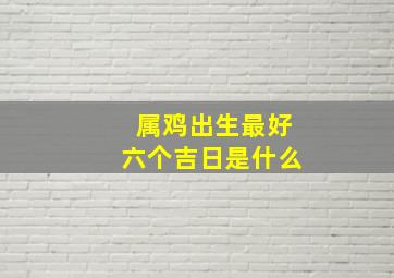 属鸡出生最好六个吉日是什么