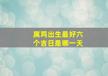 属鸡出生最好六个吉日是哪一天