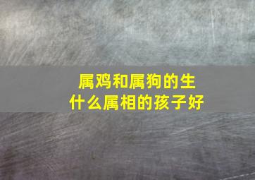 属鸡和属狗的生什么属相的孩子好