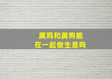 属鸡和属狗能在一起做生意吗