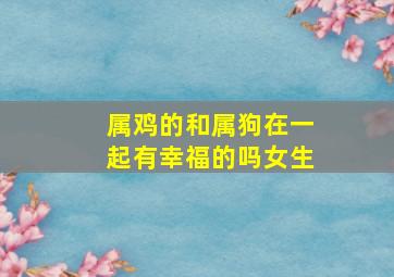 属鸡的和属狗在一起有幸福的吗女生