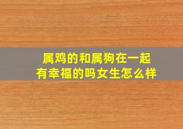 属鸡的和属狗在一起有幸福的吗女生怎么样