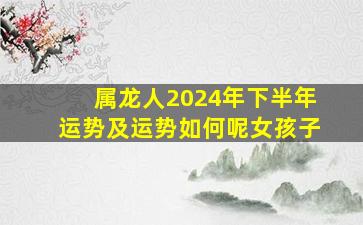 属龙人2024年下半年运势及运势如何呢女孩子