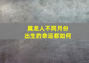 属龙人不同月份出生的命运都如何