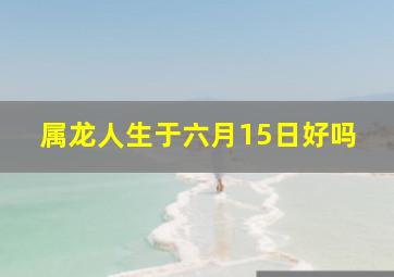 属龙人生于六月15日好吗