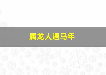 属龙人遇马年