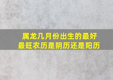 属龙几月份出生的最好最旺农历是阴历还是阳历