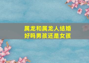 属龙和属龙人结婚好吗男孩还是女孩