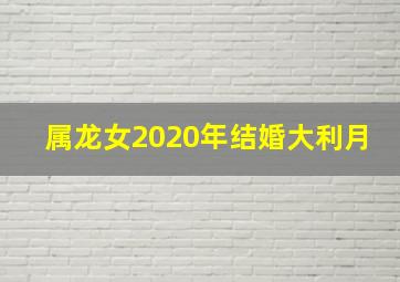 属龙女2020年结婚大利月