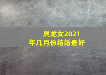 属龙女2021年几月份结婚最好