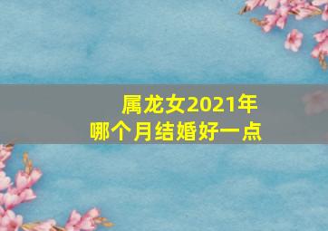 属龙女2021年哪个月结婚好一点