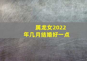 属龙女2022年几月结婚好一点