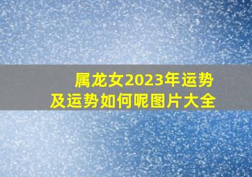 属龙女2023年运势及运势如何呢图片大全