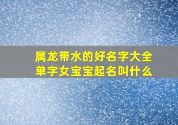 属龙带水的好名字大全单字女宝宝起名叫什么