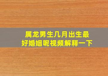 属龙男生几月出生最好婚姻呢视频解释一下