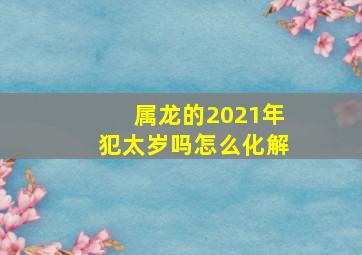 属龙的2021年犯太岁吗怎么化解