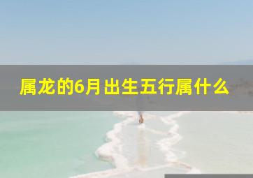 属龙的6月出生五行属什么