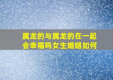 属龙的与属龙的在一起会幸福吗女生婚姻如何