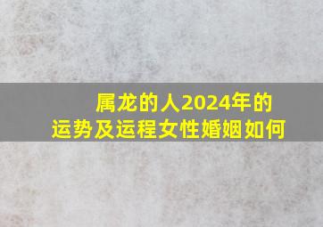 属龙的人2024年的运势及运程女性婚姻如何