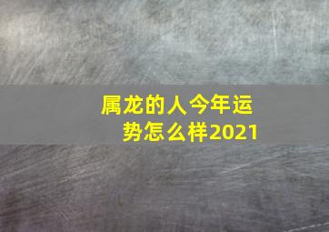 属龙的人今年运势怎么样2021