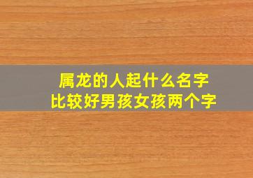 属龙的人起什么名字比较好男孩女孩两个字