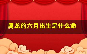 属龙的六月出生是什么命