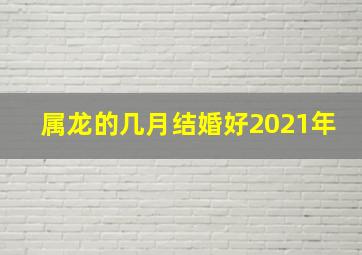 属龙的几月结婚好2021年