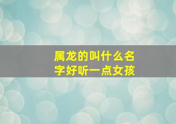 属龙的叫什么名字好听一点女孩