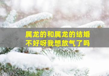 属龙的和属龙的结婚不好呀我想放气了吗