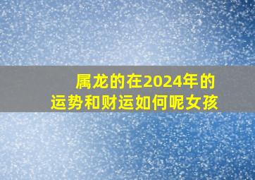 属龙的在2024年的运势和财运如何呢女孩