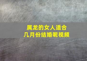 属龙的女人适合几月份结婚呢视频