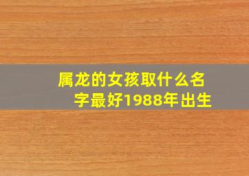 属龙的女孩取什么名字最好1988年出生