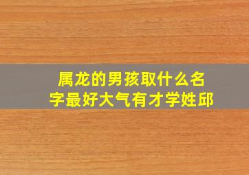 属龙的男孩取什么名字最好大气有才学姓邱