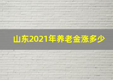 山东2021年养老金涨多少