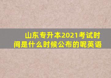 山东专升本2021考试时间是什么时候公布的呢英语