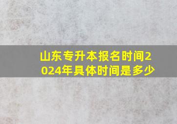 山东专升本报名时间2024年具体时间是多少