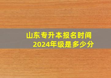 山东专升本报名时间2024年级是多少分