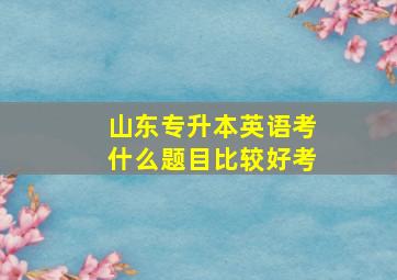 山东专升本英语考什么题目比较好考