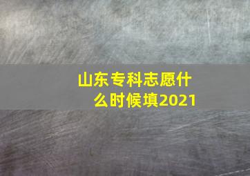 山东专科志愿什么时候填2021