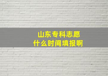 山东专科志愿什么时间填报啊