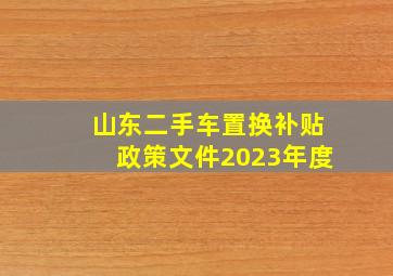 山东二手车置换补贴政策文件2023年度