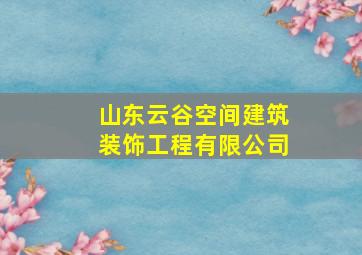 山东云谷空间建筑装饰工程有限公司